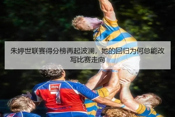 朱婷世联赛得分榜再起波澜，她的回归为何总能改写比赛走向